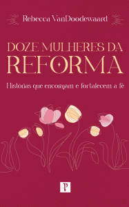 Doze Mulheres da Reforma: Histórias que encorajam e fortalecem a fé