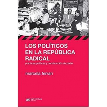 Los Políticos En La República Radical Prácticas Políticas Y Construcción Del Poder