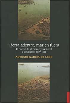 Tierra Adentro Mar En Fuera El Puerto De Veracruz Y Su Litoral A Sotavento, 1519-1821