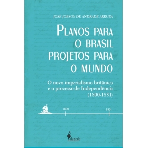 Planos para o Brasil, Projetos para o Mundo - O novo imperialismo britânico e o processo de Independência (1800-1831), de José Jobson de Andrade Arruda