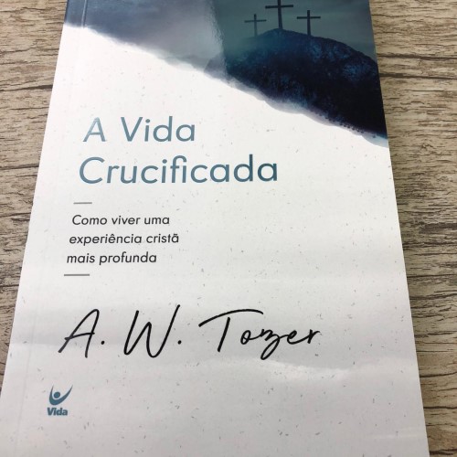 Livro A vida crucificada: Como viver uma experiência cristã mais profunda - A. W. Tozer
