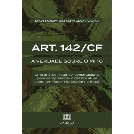 Art. 142/CF: a verdade sobre o mito: uma análise histórico-constitucional para compreender o debate atual sobre um Poder Moderador no Brasil
