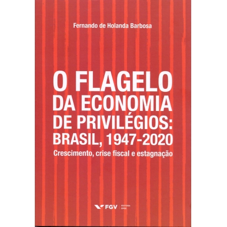 O Flagelo da Economia de Privilégios: Brasil, 1947-2020 - Crescimento, Crise Fiscal e Estagnação