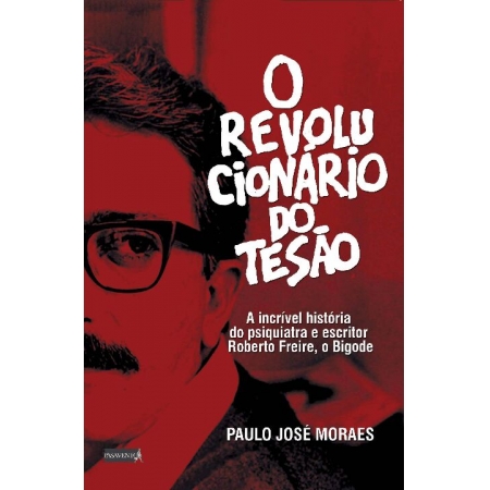 o Revolucionário Do Tesão: a Incrível História Do Psiquiatra e Escritor Roberto Freire, o Bigode