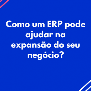 Como um ERP pode ajudar na expansão do seu negócio?